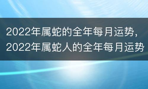 2022年属蛇的全年每月运势，2022年属蛇人的全年每月运势男性