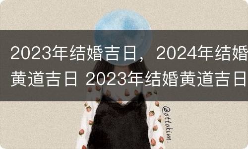 2023年结婚吉日，2024年结婚黄道吉日 2023年结婚黄道吉日一览表