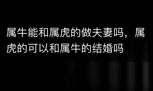属牛能和属虎的做夫妻吗，属虎的可以和属牛的结婚吗