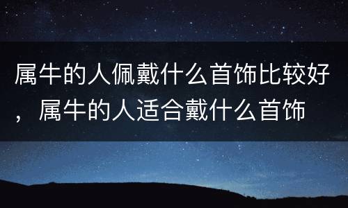 属牛的人佩戴什么首饰比较好，属牛的人适合戴什么首饰