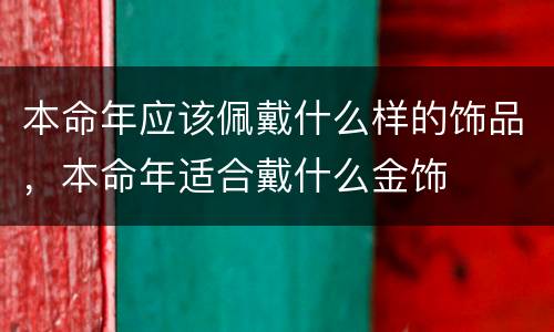 本命年应该佩戴什么样的饰品，本命年适合戴什么金饰