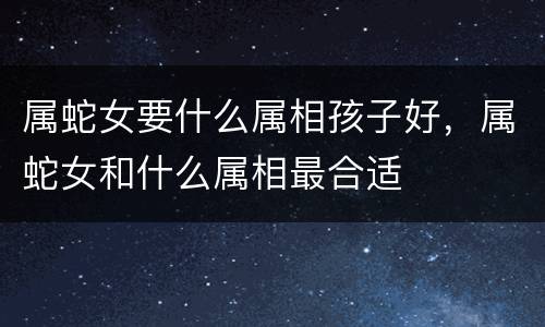 属蛇女要什么属相孩子好，属蛇女和什么属相最合适