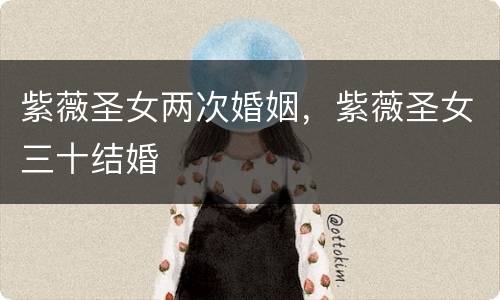 紫薇圣女两次婚姻，紫薇圣女三十结婚