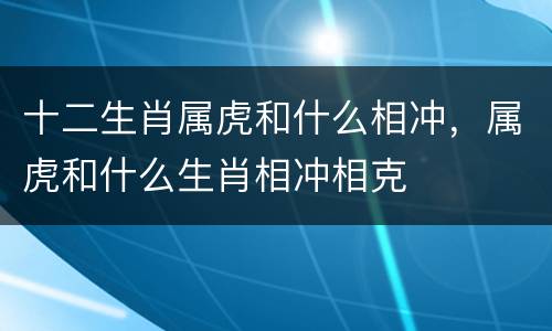 十二生肖属虎和什么相冲，属虎和什么生肖相冲相克