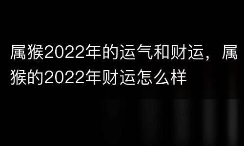 属猴2022年的运气和财运，属猴的2022年财运怎么样