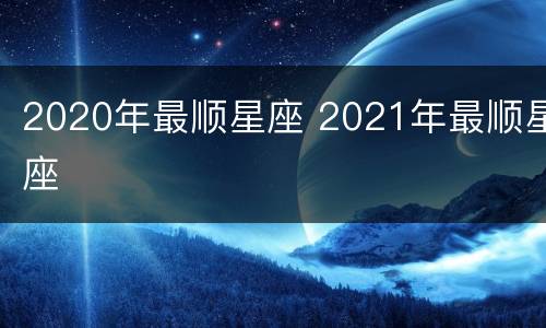 2020年最顺星座 2021年最顺星座
