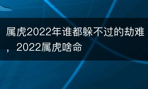 属虎2022年谁都躲不过的劫难，2022属虎啥命