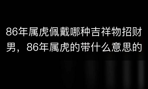 86年属虎佩戴哪种吉祥物招财男，86年属虎的带什么意思的首饰招财源