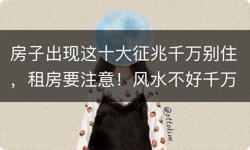 房子出现这十大征兆千万别住，租房要注意！风水不好千万住不得