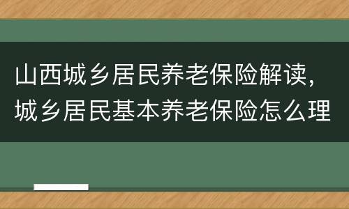 山西城乡居民养老保险解读，城乡居民基本养老保险怎么理解