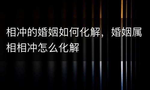 相冲的婚姻如何化解，婚姻属相相冲怎么化解