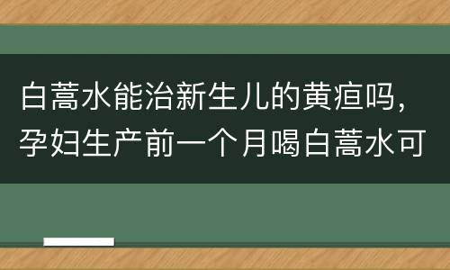 白蒿水能治新生儿的黄疸吗，孕妇生产前一个月喝白蒿水可以预防新生儿黄疸吗