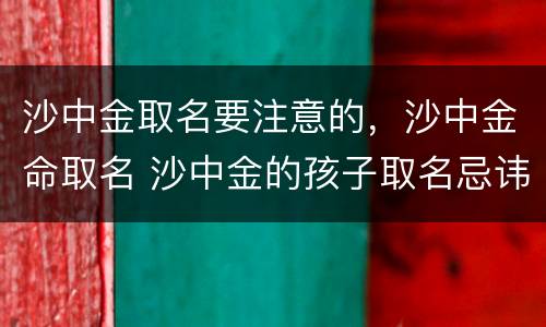 沙中金取名要注意的，沙中金命取名 沙中金的孩子取名忌讳