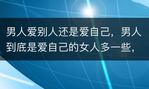 男人爱别人还是爱自己，男人到底是爱自己的女人多一些，还是爱别人的女人多