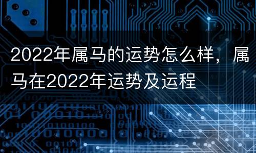 2022年属马的运势怎么样，属马在2022年运势及运程