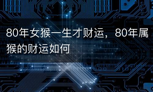 80年女猴一生才财运，80年属猴的财运如何