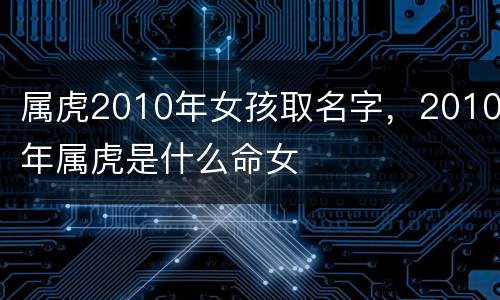 属虎2010年女孩取名字，2010年属虎是什么命女