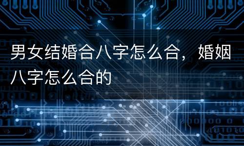男女结婚合八字怎么合，婚姻八字怎么合的