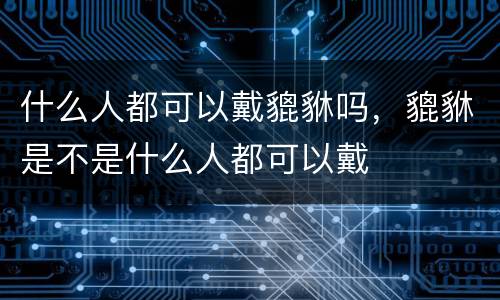 什么人都可以戴貔貅吗，貔貅是不是什么人都可以戴