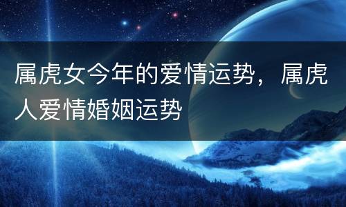 属虎女今年的爱情运势，属虎人爱情婚姻运势