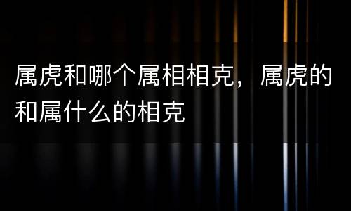 属虎和哪个属相相克，属虎的和属什么的相克