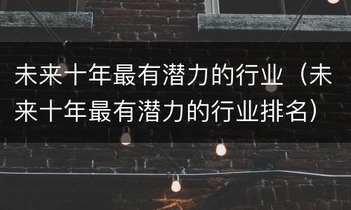 未来十年最有潜力的行业（未来十年最有潜力的行业排名）
