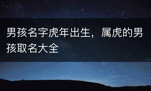 男孩名字虎年出生，属虎的男孩取名大全