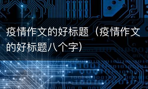 疫情作文的好标题（疫情作文的好标题八个字）