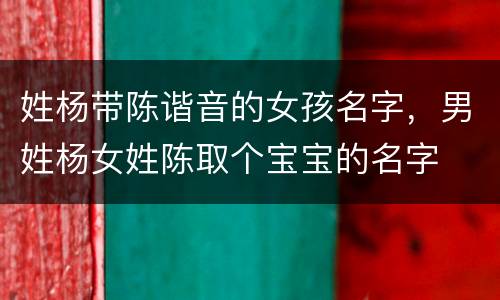 姓杨带陈谐音的女孩名字，男姓杨女姓陈取个宝宝的名字
