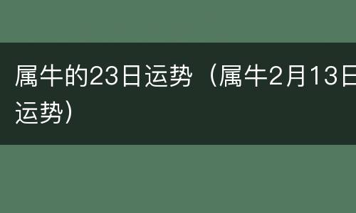 属牛的23日运势（属牛2月13日运势）