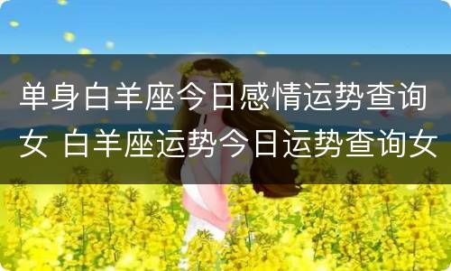 单身白羊座今日感情运势查询女 白羊座运势今日运势查询女