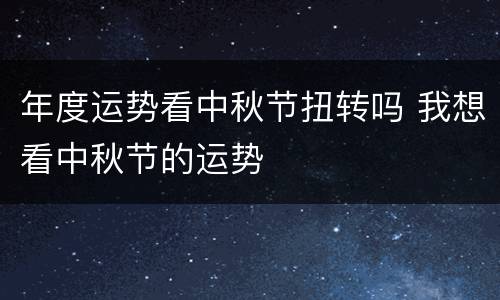 年度运势看中秋节扭转吗 我想看中秋节的运势
