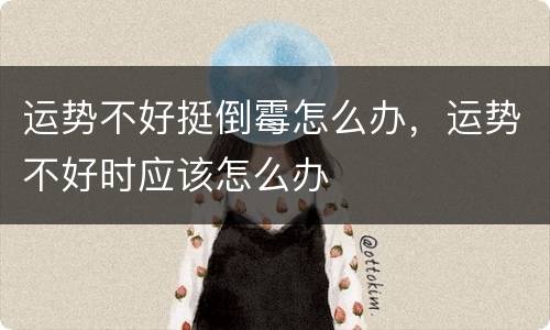 运势不好挺倒霉怎么办，运势不好时应该怎么办