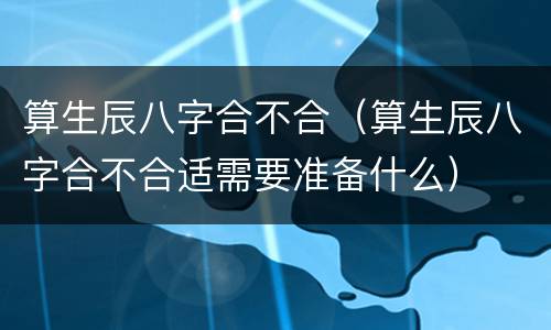 算生辰八字合不合（算生辰八字合不合适需要准备什么）