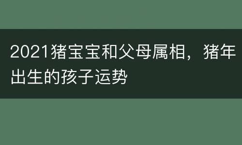 2021猪宝宝和父母属相，猪年出生的孩子运势