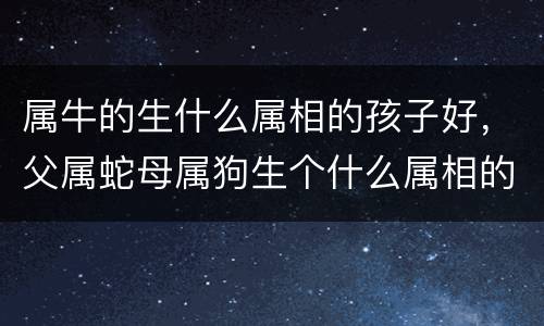属牛的生什么属相的孩子好，父属蛇母属狗生个什么属相的孩子，属