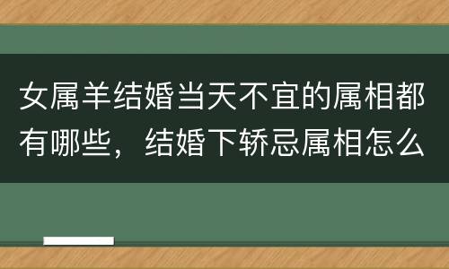 女属羊结婚当天不宜的属相都有哪些，结婚下轿忌属相怎么算的相关