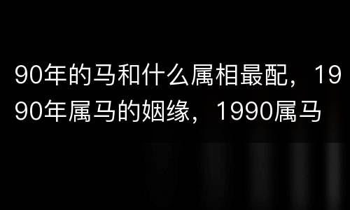 90年的马和什么属相最配，1990年属马的姻缘，1990属马