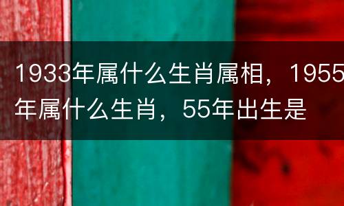 1933年属什么生肖属相，1955年属什么生肖，55年出生是