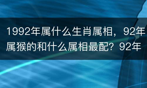1992年属什么生肖属相，92年属猴的和什么属相最配？92年