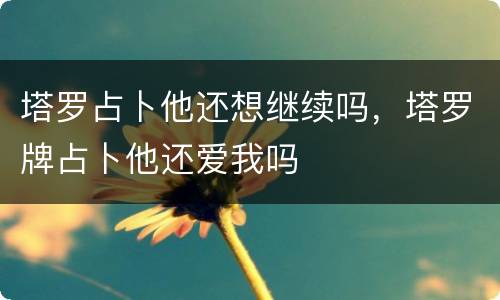 塔罗占卜他还想继续吗，塔罗牌占卜他还爱我吗