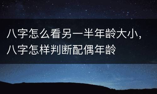 八字怎么看另一半年龄大小，八字怎样判断配偶年龄