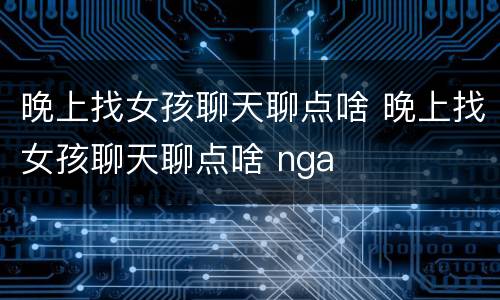 晚上找女孩聊天聊点啥 晚上找女孩聊天聊点啥 nga