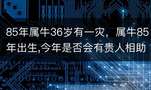 85年属牛36岁有一灾，属牛85年出生,今年是否会有贵人相助