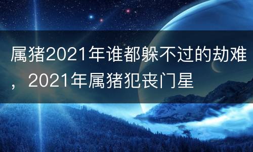 属猪2021年谁都躲不过的劫难，2021年属猪犯丧门星