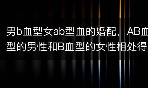男b血型女ab型血的婚配，AB血型的男性和B血型的女性相处得好吗
