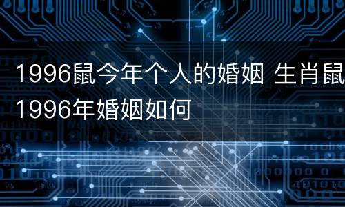 1996鼠今年个人的婚姻 生肖鼠1996年婚姻如何