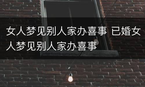 女人梦见别人家办喜事 已婚女人梦见别人家办喜事
