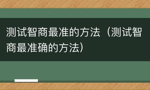 测试智商最准的方法（测试智商最准确的方法）