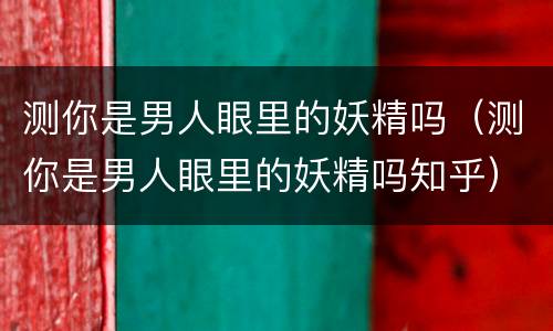测你是男人眼里的妖精吗（测你是男人眼里的妖精吗知乎）